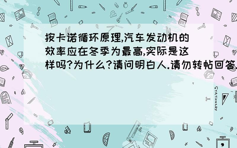 按卡诺循环原理,汽车发动机的效率应在冬季为最高,实际是这样吗?为什么?请问明白人.请勿转帖回答.因为冬季的环境温度最低.