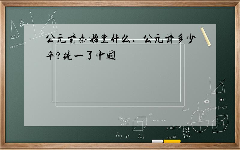 公元前秦始皇什么、公元前多少年?统一了中国