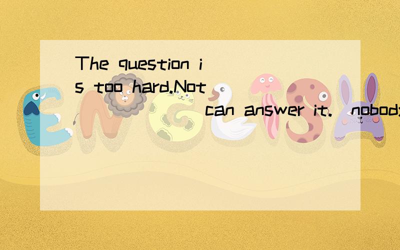 The question is too hard.Not ______ can answer it.(nobody\ anyone \ everyone)