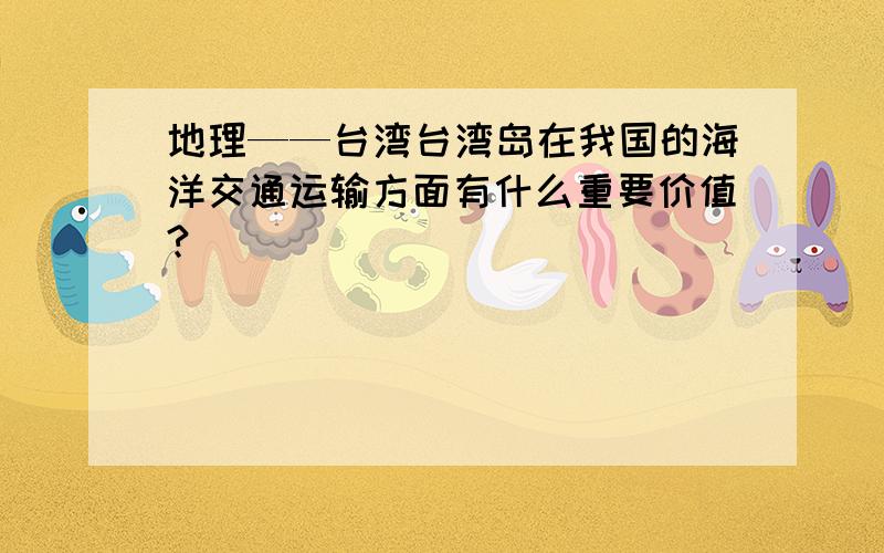 地理——台湾台湾岛在我国的海洋交通运输方面有什么重要价值?