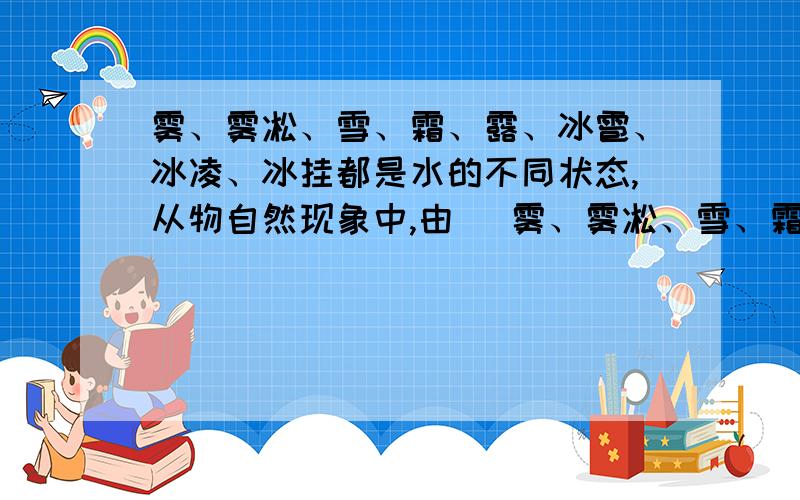 雾、雾凇、雪、霜、露、冰雹、冰凌、冰挂都是水的不同状态,从物自然现象中,由 ．雾、雾凇、雪、霜、露、冰雹、冰凌、冰挂都是水的不同状态,从物态变化的角度来看,这些自然现象中,由