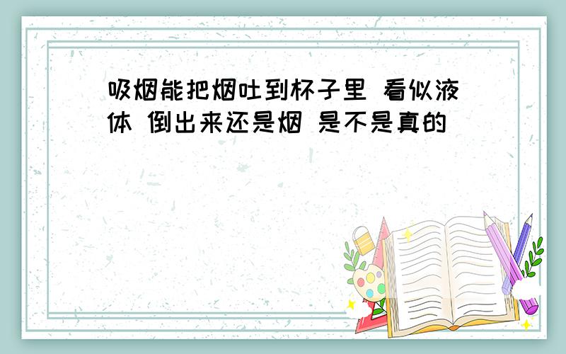 吸烟能把烟吐到杯子里 看似液体 倒出来还是烟 是不是真的