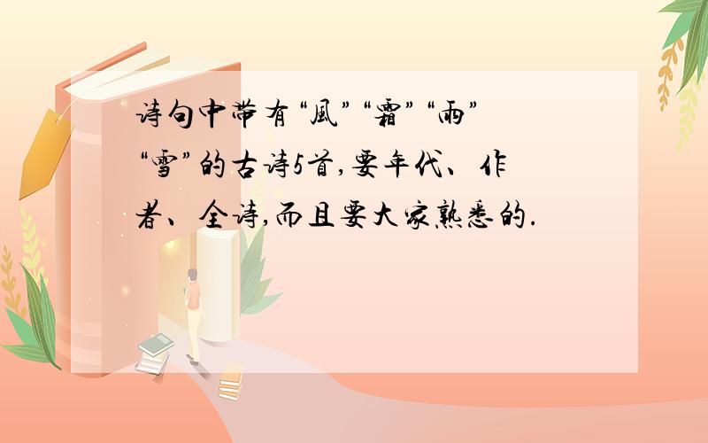 诗句中带有“风”“霜”“雨”“雪”的古诗5首,要年代、作者、全诗,而且要大家熟悉的.