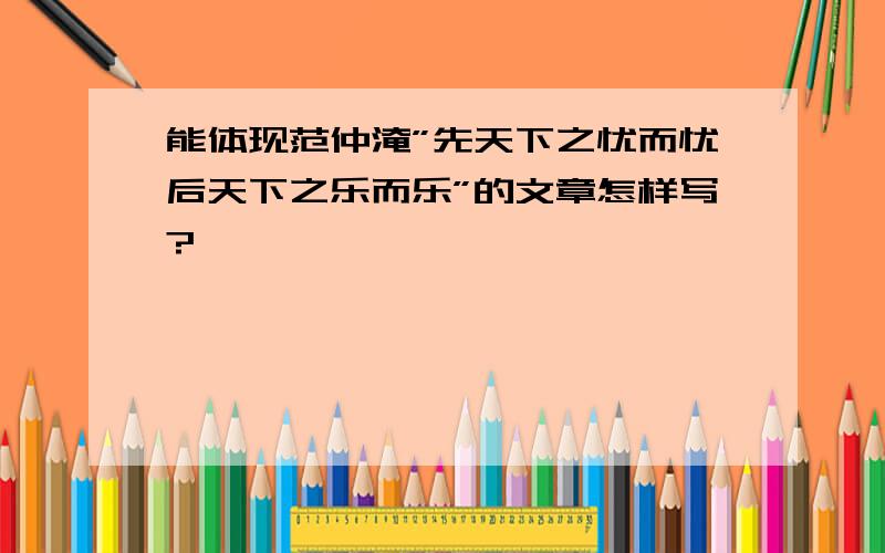 能体现范仲淹”先天下之忧而忧后天下之乐而乐”的文章怎样写?