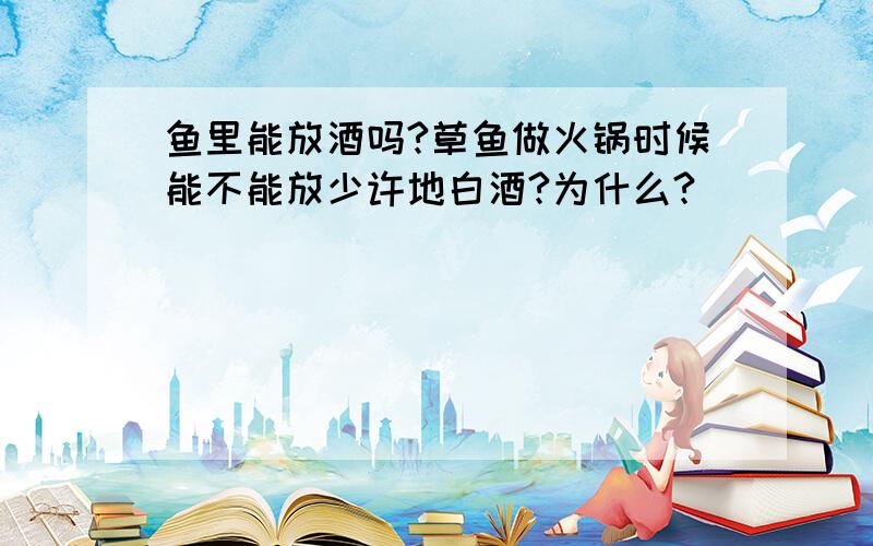 鱼里能放酒吗?草鱼做火锅时候能不能放少许地白酒?为什么?