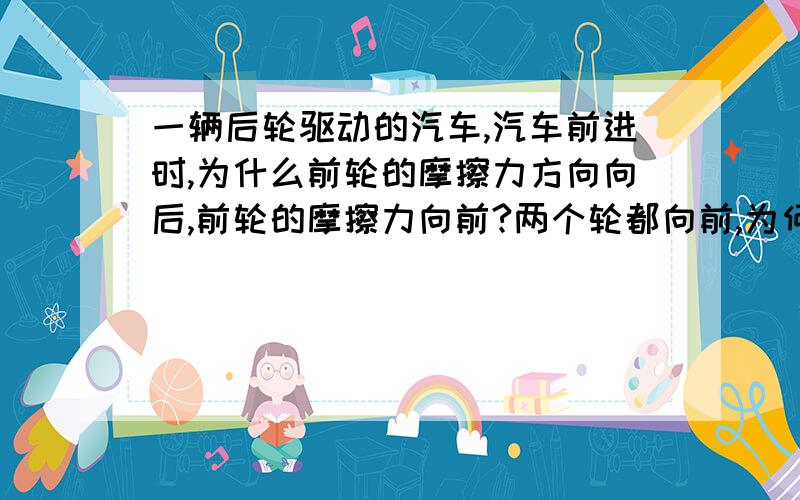 一辆后轮驱动的汽车,汽车前进时,为什么前轮的摩擦力方向向后,前轮的摩擦力向前?两个轮都向前,为何摩擦力方向不同?