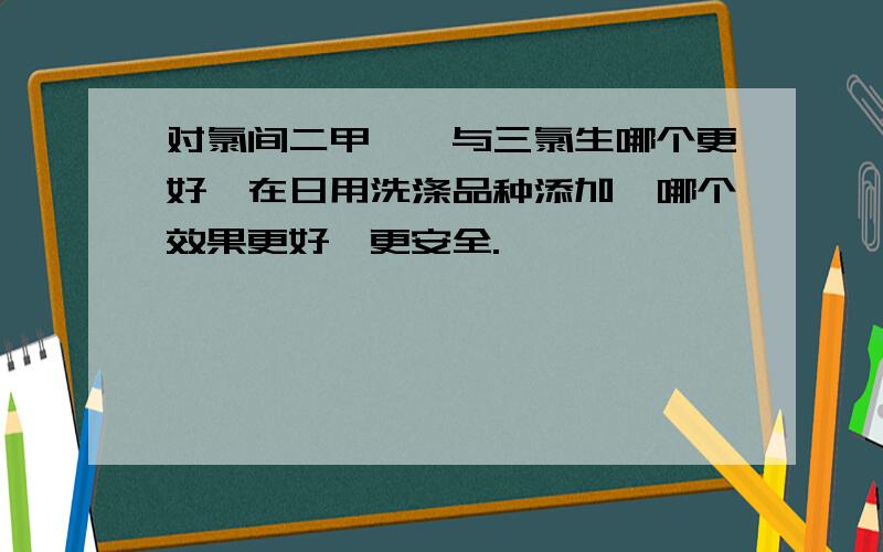 对氯间二甲苯酚与三氯生哪个更好,在日用洗涤品种添加,哪个效果更好,更安全.