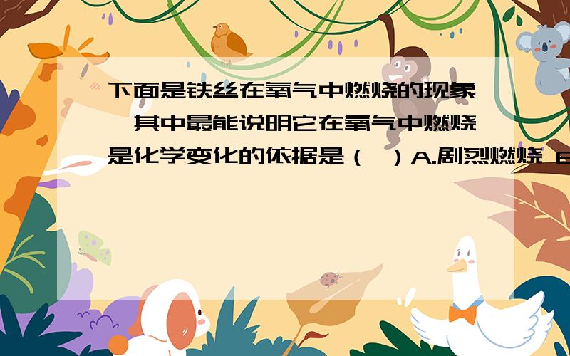 下面是铁丝在氧气中燃烧的现象,其中最能说明它在氧气中燃烧是化学变化的依据是（ ）A.剧烈燃烧 B.火星四射 C.放出大量的热 D.生成黑色固体我怎么觉的是A啊 HELP~