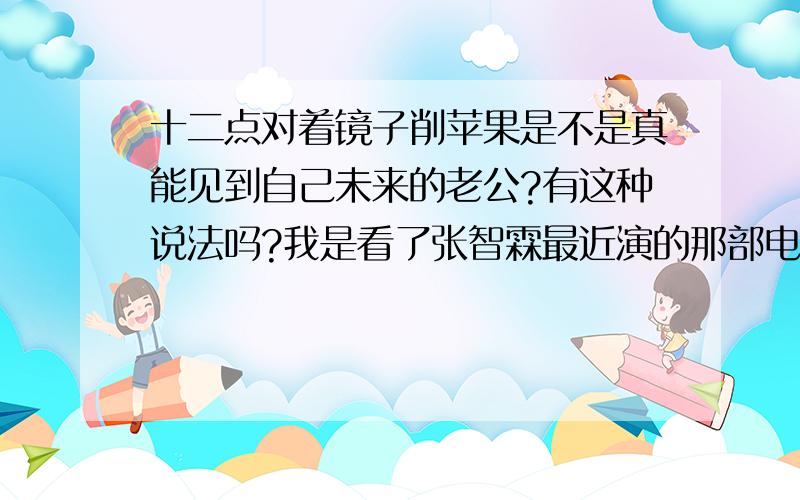 十二点对着镜子削苹果是不是真能见到自己未来的老公?有这种说法吗?我是看了张智霖最近演的那部电影里`夺魄勾魂里``说的削苹果苹果不断就能见到自己未来的老公`我儿时的时候也听说过