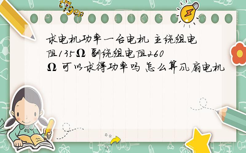 求电机功率一台电机 主绕组电阻135Ω 副绕组电阻260Ω 可以求得功率吗 怎么算风扇电机