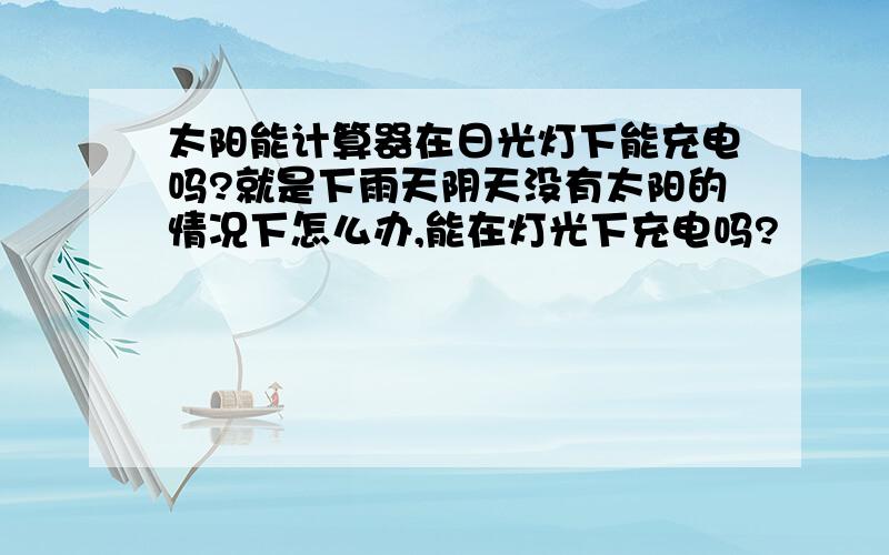 太阳能计算器在日光灯下能充电吗?就是下雨天阴天没有太阳的情况下怎么办,能在灯光下充电吗?