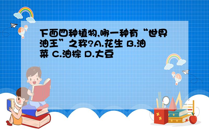 下面四种植物,哪一种有“世界油王”之称?A.花生 B.油菜 C.油棕 D.大豆