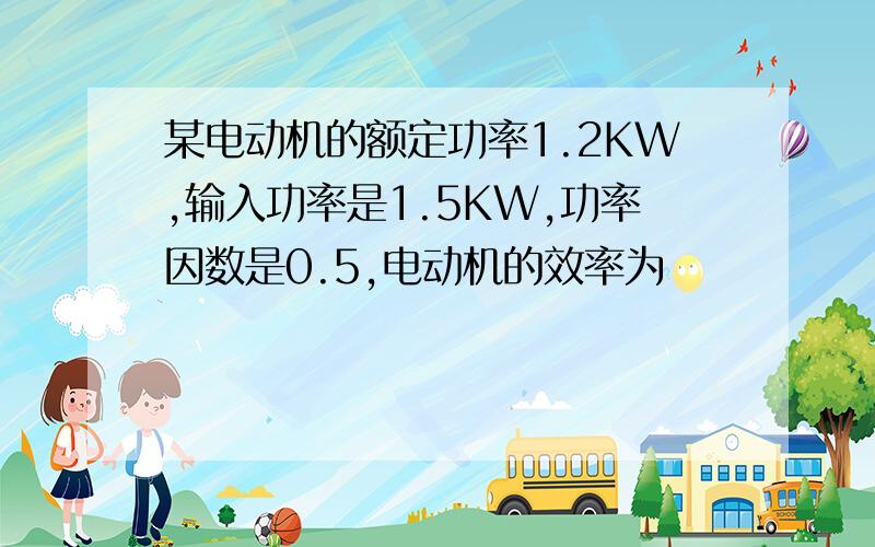 某电动机的额定功率1.2KW,输入功率是1.5KW,功率因数是0.5,电动机的效率为