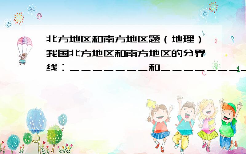 北方地区和南方地区题（地理）我国北方地区和南方地区的分界线：＿＿＿＿＿＿＿和＿＿＿＿＿＿＿＿这个界线是我国一条重要的自然地区分界线,它是一月份＿＿＿度等温线经过的地方：