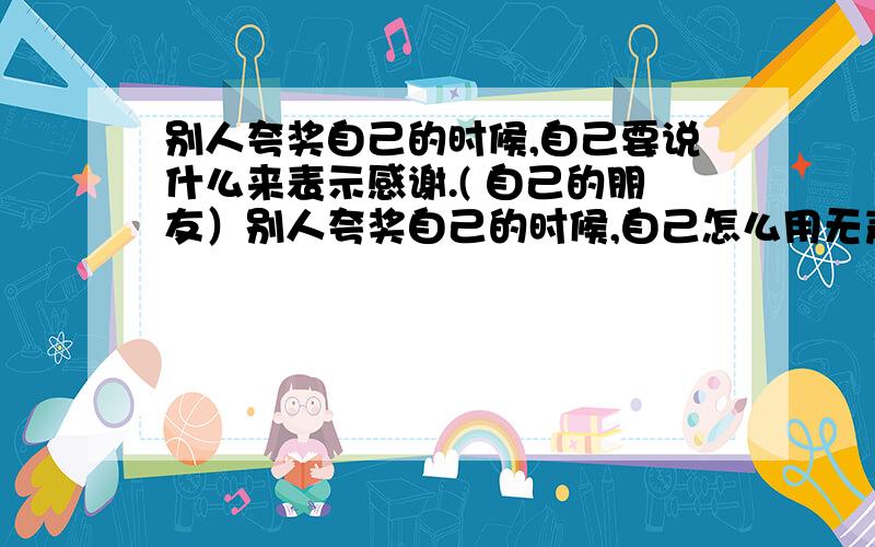 别人夸奖自己的时候,自己要说什么来表示感谢.( 自己的朋友）别人夸奖自己的时候,自己怎么用无声的方式对此表示感谢