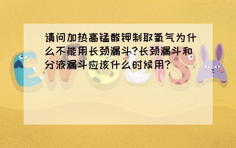 请问加热高锰酸钾制取氧气为什么不能用长颈漏斗?长颈漏斗和分液漏斗应该什么时候用?