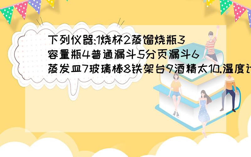 下列仪器:1烧杯2蒸馏烧瓶3容量瓶4普通漏斗5分页漏斗6蒸发皿7玻璃棒8铁架台9酒精太10.温度计在过滤时需要用到得有