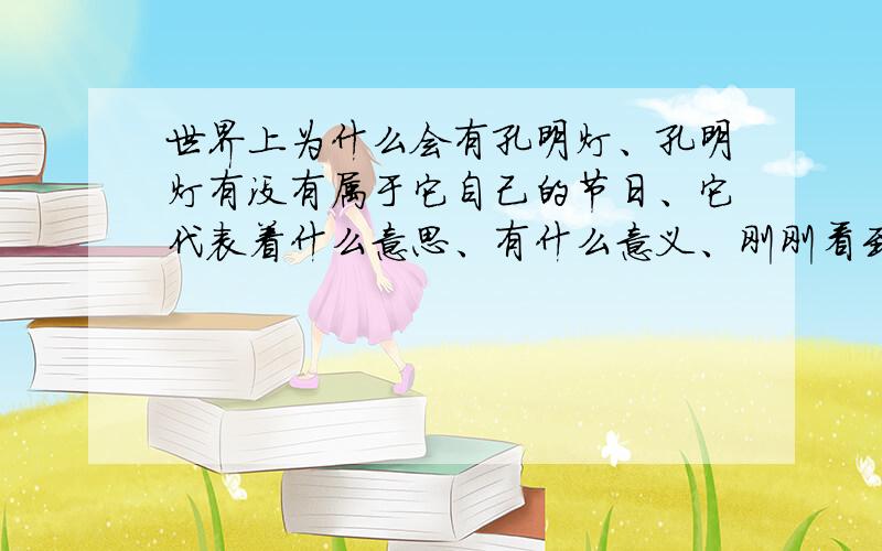 世界上为什么会有孔明灯、孔明灯有没有属于它自己的节日、它代表着什么意思、有什么意义、刚刚看到别人放飞的孔明灯、是从很远的地方飘来的、上面还有写的字、竟然被感动了、＞＞