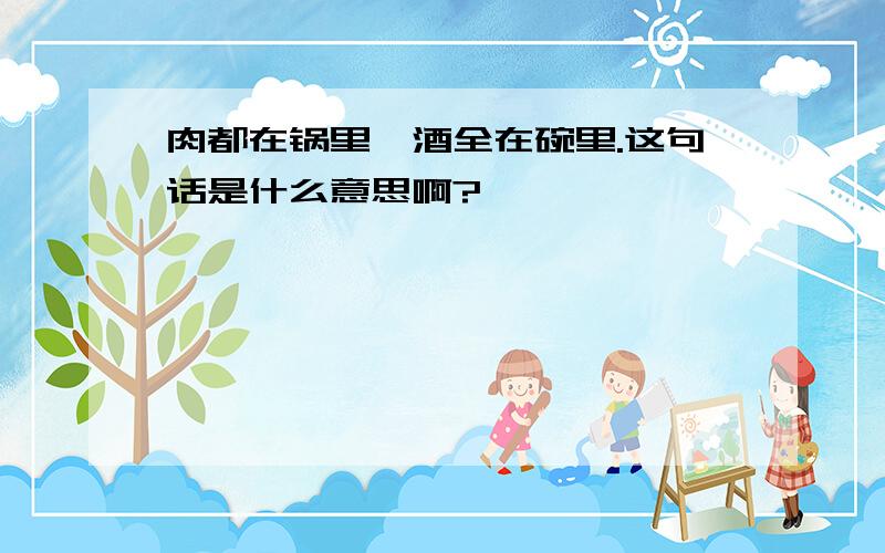 肉都在锅里,酒全在碗里.这句话是什么意思啊?