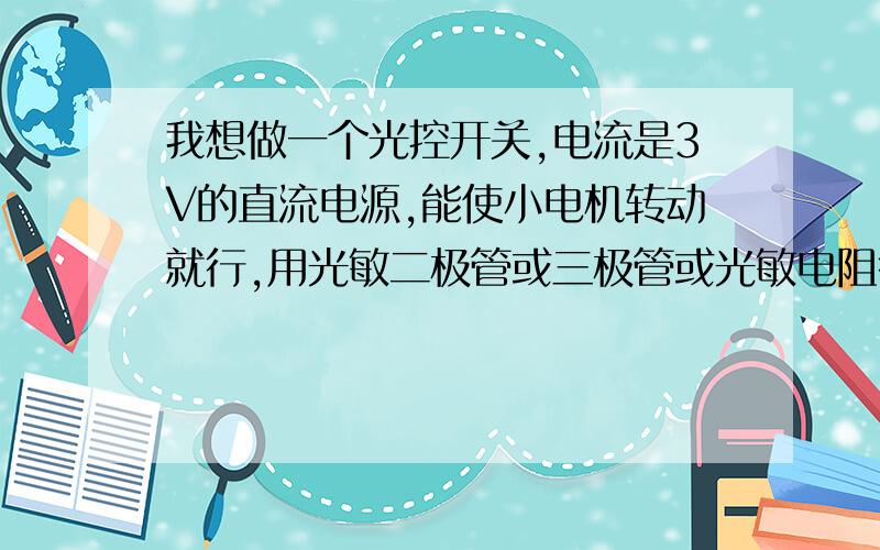 我想做一个光控开关,电流是3V的直流电源,能使小电机转动就行,用光敏二极管或三极管或光敏电阻行吗?要如何用?直接接入电路行吗?