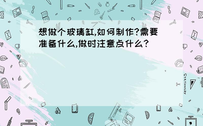 想做个玻璃缸,如何制作?需要准备什么,做时注意点什么?