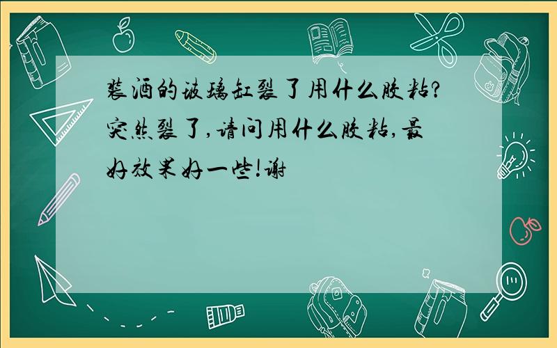 装酒的玻璃缸裂了用什么胶粘?突然裂了,请问用什么胶粘,最好效果好一些!谢