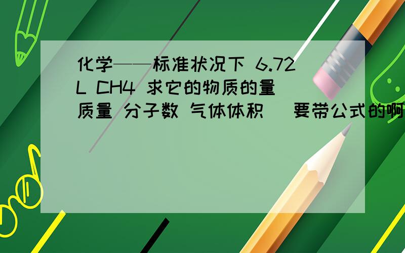 化学——标准状况下 6.72L CH4 求它的物质的量 质量 分子数 气体体积 (要带公式的啊)