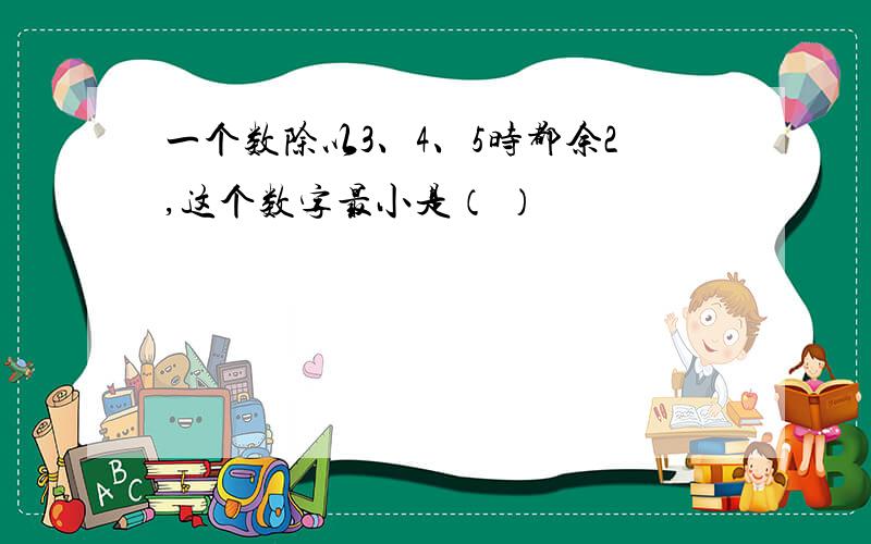 一个数除以3、4、5时都余2,这个数字最小是（ ）