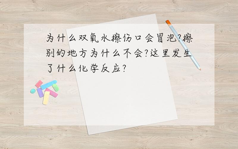 为什么双氧水擦伤口会冒泡?擦别的地方为什么不会?这里发生了什么化学反应?