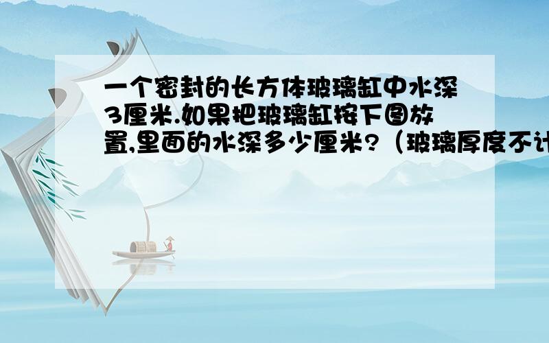 一个密封的长方体玻璃缸中水深3厘米.如果把玻璃缸按下图放置,里面的水深多少厘米?（玻璃厚度不计）单位厘米.第一个图：横着放长8厘米,宽4厘米,水的深是3厘米.第二个图：竖着放长4厘米,