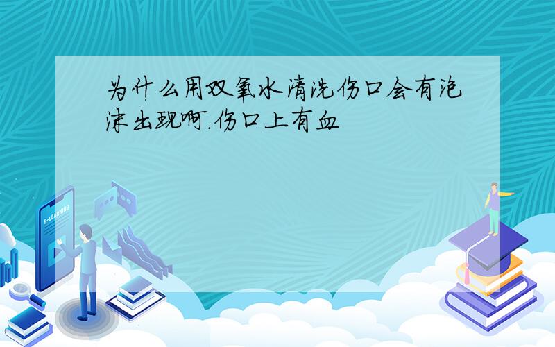 为什么用双氧水清洗伤口会有泡沫出现啊.伤口上有血