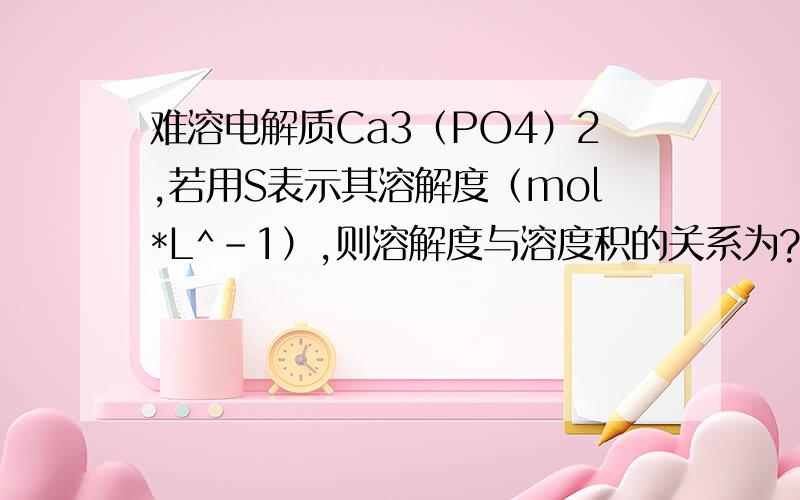 难溶电解质Ca3（PO4）2,若用S表示其溶解度（mol*L^-1）,则溶解度与溶度积的关系为?A.Ksp=4S^3B.Ksp=27S^4C.Ksp=108S^5D.Ksp=54S^6