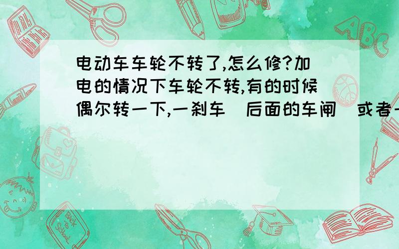 电动车车轮不转了,怎么修?加电的情况下车轮不转,有的时候偶尔转一下,一刹车（后面的车闸）或者一松开加电把手就又不转了,刚开始的时候用手指把刹车把手往外顶一下就好用,现在怎么弄