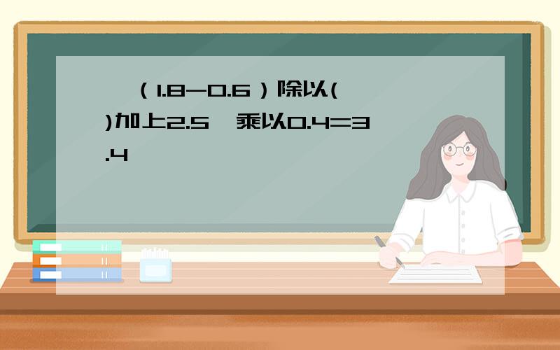 【（1.8-0.6）除以( )加上2.5】乘以0.4=3.4