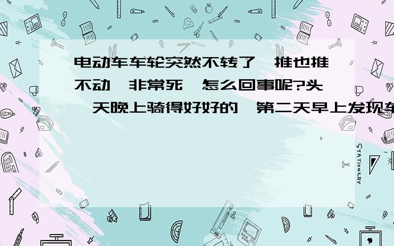 电动车车轮突然不转了,推也推不动,非常死,怎么回事呢?头一天晚上骑得好好的,第二天早上发现车轮一点都动不了,用手用力扳都扳不动.天气比较冷,跟气温有关系吗?天气暖和点,它会自动好吗