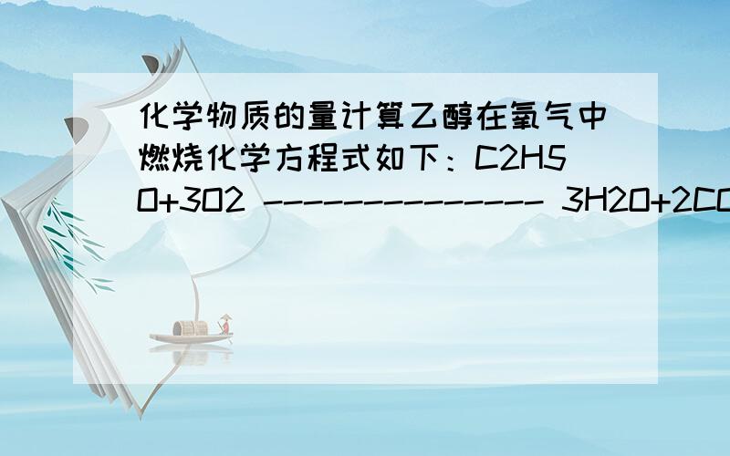 化学物质的量计算乙醇在氧气中燃烧化学方程式如下：C2H5O+3O2 -------------- 3H2O+2CO2 若生成5.4g的水.计算:1,需要乙醇的质量为多少 2.参加反应的氧气的物质的量多少