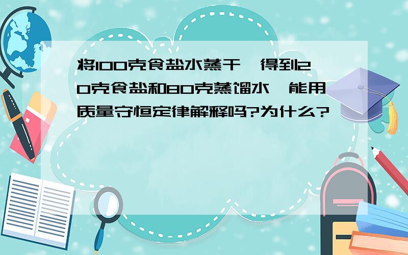 将100克食盐水蒸干,得到20克食盐和80克蒸馏水,能用质量守恒定律解释吗?为什么?