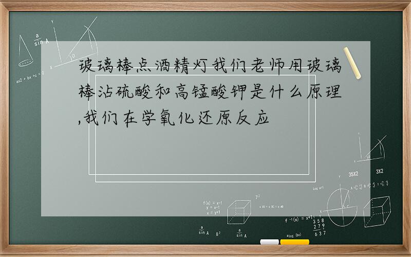 玻璃棒点酒精灯我们老师用玻璃棒沾硫酸和高锰酸钾是什么原理,我们在学氧化还原反应