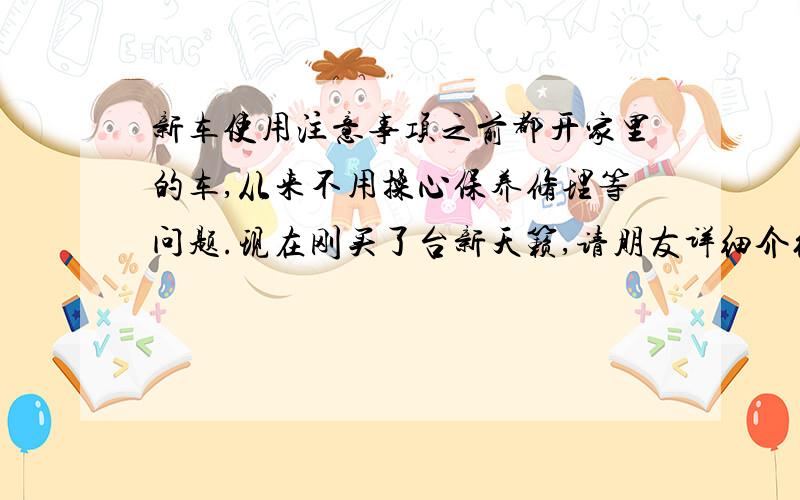 新车使用注意事项之前都开家里的车,从来不用操心保养修理等问题.现在刚买了台新天籁,请朋友详细介绍下新车使用的注意事项.比如1,新车到手后一定要安装的东西,比如镀膜,铺地胶等,还有