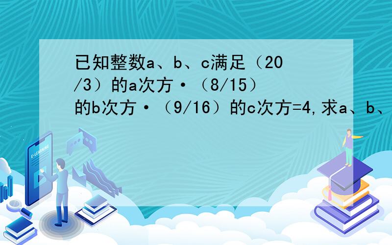 已知整数a、b、c满足（20/3）的a次方·（8/15）的b次方·（9/16）的c次方=4,求a、b、c的值