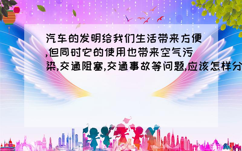 汽车的发明给我们生活带来方便,但同时它的使用也带来空气污染,交通阻塞,交通事故等问题,应该怎样分析