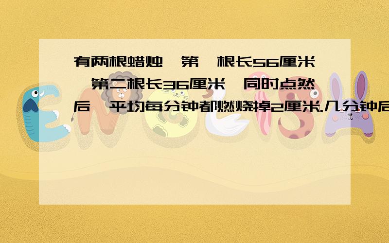 有两根蜡烛,第一根长56厘米,第二根长36厘米,同时点然后,平均每分钟都燃烧掉2厘米.几分钟后,第一根的长度是第二根的3倍?回答要带单位