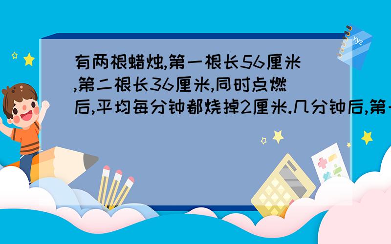 有两根蜡烛,第一根长56厘米,第二根长36厘米,同时点燃后,平均每分钟都烧掉2厘米.几分钟后,第一根蜡烛的长度是第二根蜡烛的3倍?