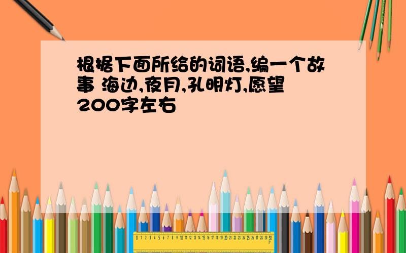 根据下面所给的词语,编一个故事 海边,夜月,孔明灯,愿望200字左右