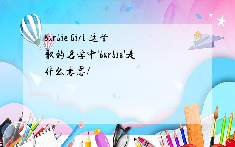 Barbie Girl 这首歌的名字中'barbie'是什么意思/