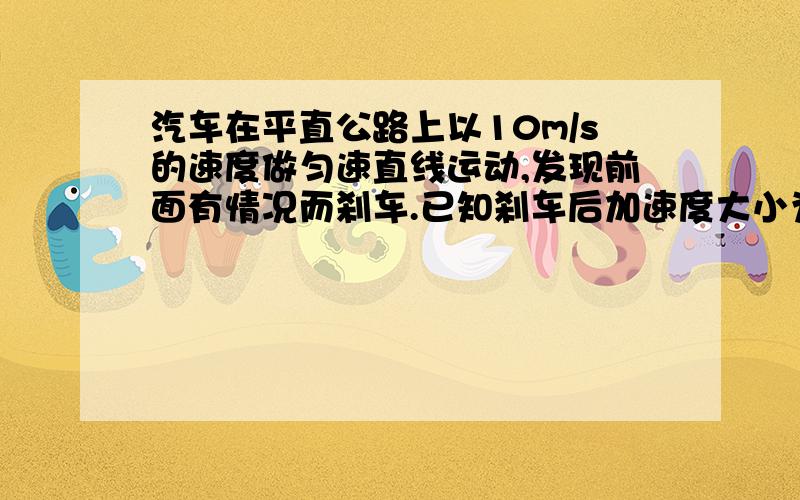 汽车在平直公路上以10m/s的速度做匀速直线运动,发现前面有情况而刹车.已知刹车后加速度大小为2m/s则：（1）如果不考虑人的反应时间,为了避免交通事故,汽车刹车的总时间至多为多大?（2）