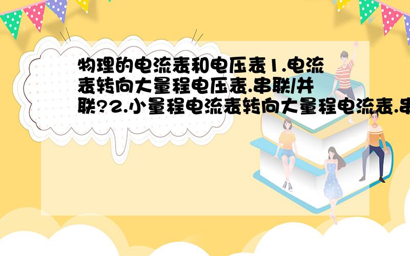 物理的电流表和电压表1.电流表转向大量程电压表.串联/并联?2.小量程电流表转向大量程电流表.串联/并联?3.电压表转向电流表.串联/并联?4.小量程电压表转向大量程电压表.串联/并联?最好能