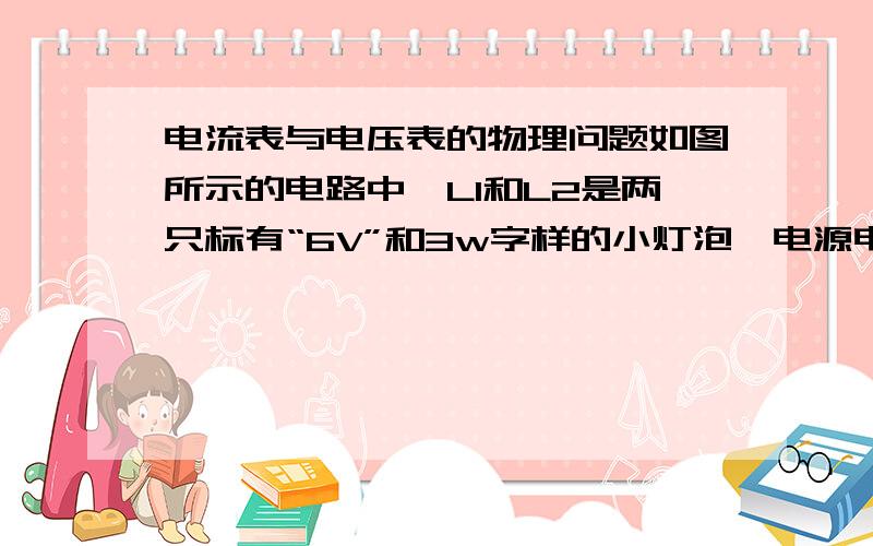 电流表与电压表的物理问题如图所示的电路中,L1和L2是两只标有“6V”和3w字样的小灯泡,电源电压为6V.闭合开关两灯正常工作.则a是（）表,b是（）表,a表的示数是（）.