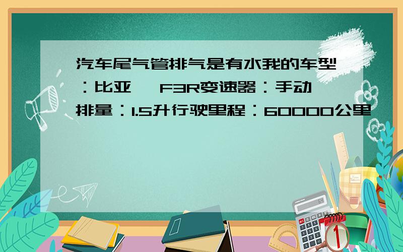 汽车尾气管排气是有水我的车型：比亚迪 F3R变速器：手动排量：1.5升行驶里程：60000公里