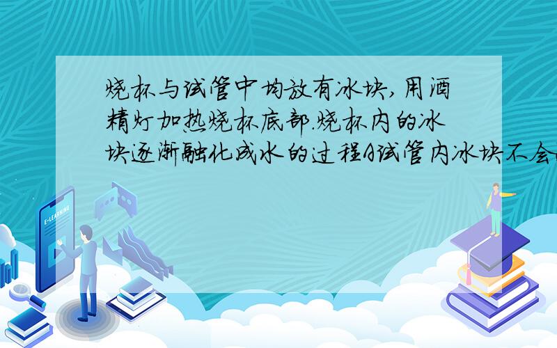 烧杯与试管中均放有冰块,用酒精灯加热烧杯底部.烧杯内的冰块逐渐融化成水的过程A试管内冰块不会融化B试管内冰块会融化一部分